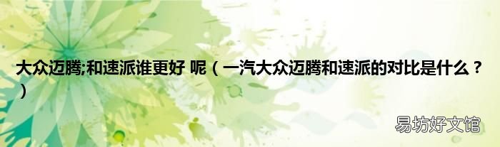 一汽大众迈腾和速派的对比是什么? 大众迈腾;和速派谁更好 呢