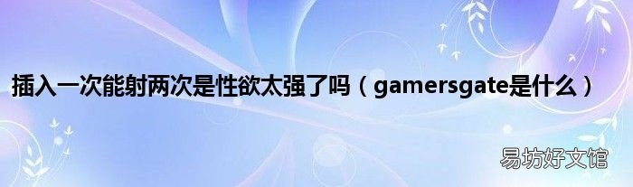 gamersgate是什么 插入一次能射两次是性欲太强了吗