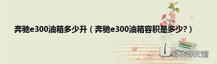 奔驰e300油箱容积是多少? 奔驰e300油箱多少升