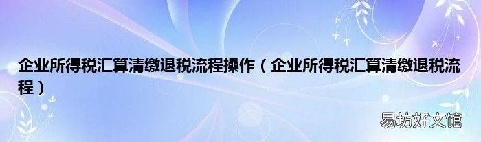 企业所得税汇算清缴退税流程 企业所得税汇算清缴退税流程操作
