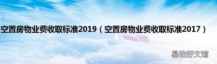 空置房物业费收取标准2017 空置房物业费收取标准2019