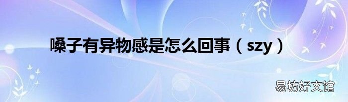 szy 嗓子有异物感是怎么回事