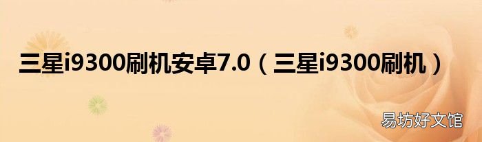 三星i9300刷机 三星i9300刷机安卓7.0