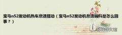 宝马n52发动机怠速喘抖是怎么回事？ 宝马n52发动机热车怠速摆动