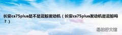 长安cs75plus发动机是蓝鲸吗？ 长安cs75plus是不是蓝鲸发动机