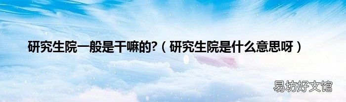 研究生院是什么意思呀 研究生院一般是干嘛的?