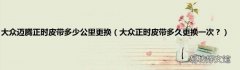 大众正时皮带多久更换一次？ 大众迈腾正时皮带多少公里更换