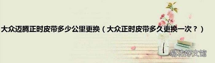 大众正时皮带多久更换一次? 大众迈腾正时皮带多少公里更换