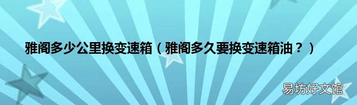 雅阁多久要换变速箱油? 雅阁多少公里换变速箱