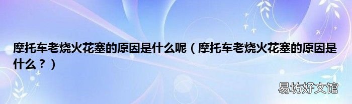 摩托车老烧火花塞的原因是什么? 摩托车老烧火花塞的原因是什么呢