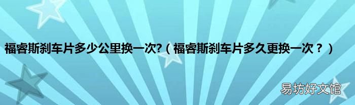 福睿斯刹车片多久更换一次? 福睿斯刹车片多少公里换一次?