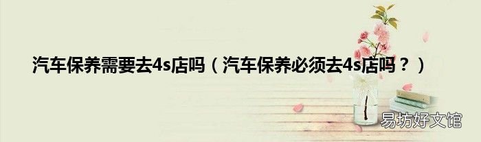 汽车保养必须去4s店吗? 汽车保养需要去4s店吗