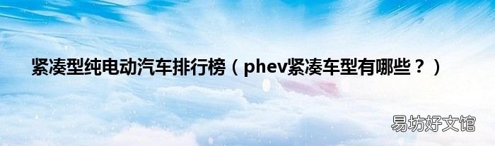 phev紧凑车型有哪些? 紧凑型纯电动汽车排行榜