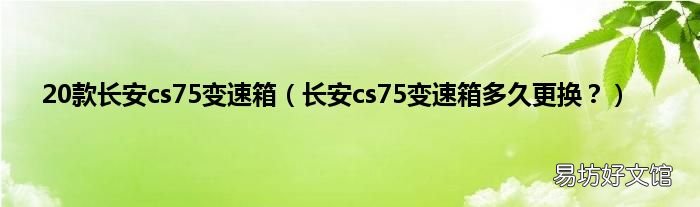 长安cs75变速箱多久更换？ 20款长安cs75变速箱