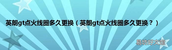 英朗gt点火线圈多久更换? 英朗gt点火线圈多久更换