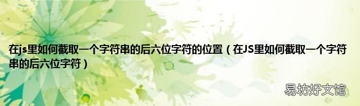 在JS里如何截取一个字符串的后六位字符 在js里如何截取一个字符串的后六位字符的位置