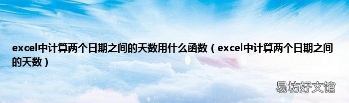 excel中计算两个日期之间的天数 excel中计算两个日期之间的天数用什么函数