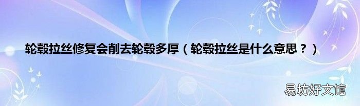 轮毂拉丝是什么意思? 轮毂拉丝修复会削去轮毂多厚