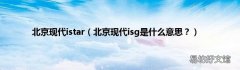 北京现代isg是什么意思？ 北京现代istar