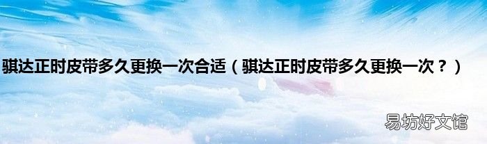 骐达正时皮带多久更换一次? 骐达正时皮带多久更换一次合适