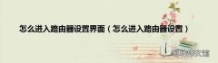 怎么进入路由器设置 怎么进入路由器设置界面