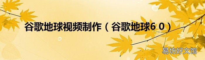 谷歌地球6 0 谷歌地球视频制作