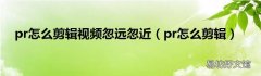 pr怎么剪辑 pr怎么剪辑视频忽远忽近