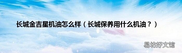 长城保养用什么机油? 长城金吉星机油怎么样