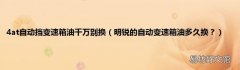 明锐的自动变速箱油多久换？ 4at自动挡变速箱油千万别换