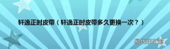 轩逸正时皮带多久更换一次？ 轩逸正时皮带