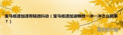 宝马低速加油顿挫一冲一冲怎么回事？ 宝马低速加速有轻微抖动