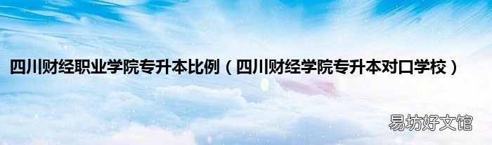 四川财经学院专升本对口学校 四川财经职业学院专升本比例