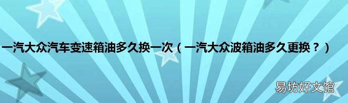 一汽大众波箱油多久更换? 一汽大众汽车变速箱油多久换一次