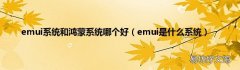 emui是什么系统 emui系统和鸿蒙系统哪个好