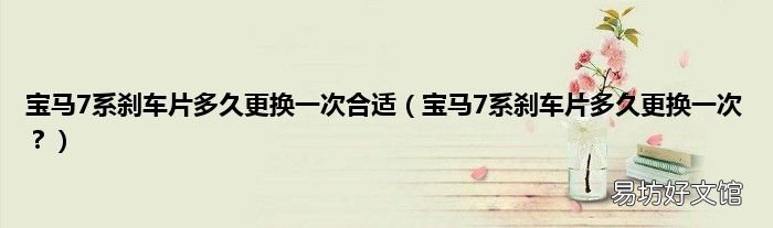 宝马7系刹车片多久更换一次? 宝马7系刹车片多久更换一次合适