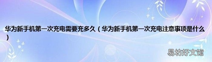 华为新手机第一次充电注意事项是什么 华为新手机第一次充电需要充多久