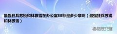 最强狂兵苏锐和林傲雪 最强狂兵苏锐和林傲雪在办公室88秒是多少章啊