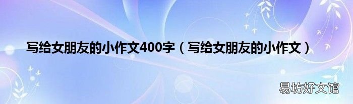 写给女朋友的小作文 写给女朋友的小作文400字
