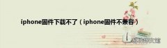 iphone固件不兼容 iphone固件下载不了