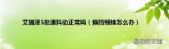 换挡顿挫怎么办 艾瑞泽5怠速抖动正常吗