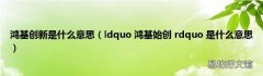 ldquo 鸿基始创 rdquo 是什么意思 鸿基创新是什么意思