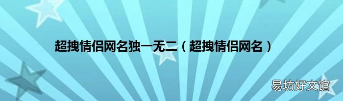 超拽情侣网名 超拽情侣网名独一无二