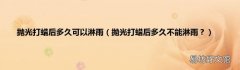抛光打蜡后多久不能淋雨？ 抛光打蜡后多久可以淋雨
