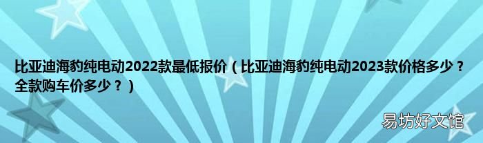 比亚迪海豹纯电动2023款价格多少？全款购车价多少？ 比亚迪海豹纯电动2022款最低报价