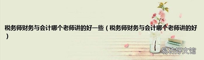 税务师财务与会计哪个老师讲的好 税务师财务与会计哪个老师讲的好一些
