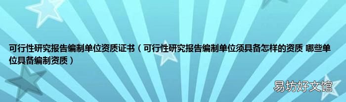 可行性研究报告编制单位须具备怎样的资质 哪些单位具备编制资质 可行性研究报告编制单位资质证书