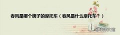 春风是什么摩托车？ 春风是哪个牌子的摩托车