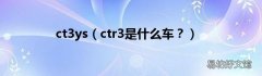 ctr3是什么车？ ct3ys