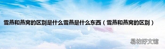 雪燕和燕窝的区别 雪燕和燕窝的区别是什么雪燕是什么东西