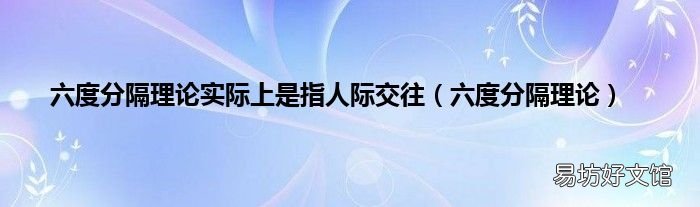 六度分隔理论 六度分隔理论实际上是指人际交往